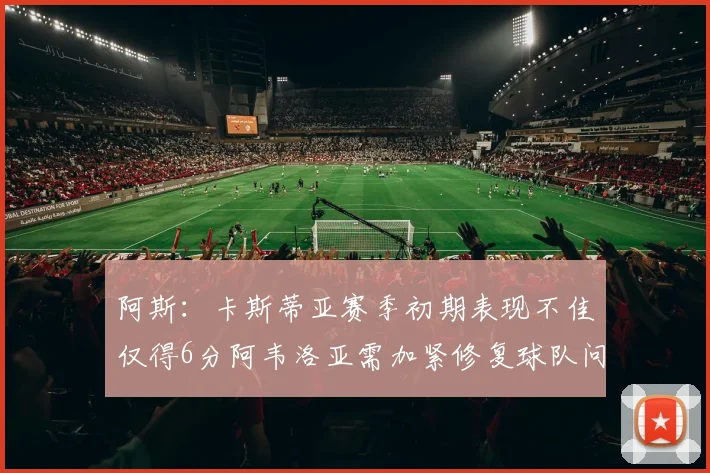 阿斯：卡斯蒂亚赛季初期表现不佳仅得6分阿韦洛亚需加紧修复球队问题