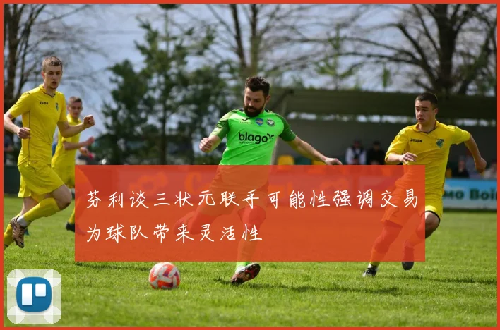芬利谈三状元联手可能性强调交易为球队带来灵活性