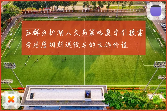 苏群分析湖人交易策略夏季引援需考虑詹姆斯退役后的长远价值