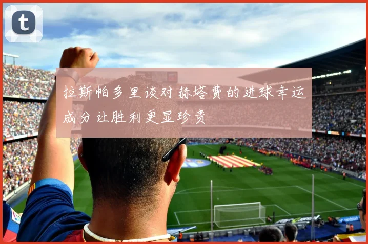 拉斯帕多里谈对赫塔费的进球幸运成分让胜利更显珍贵