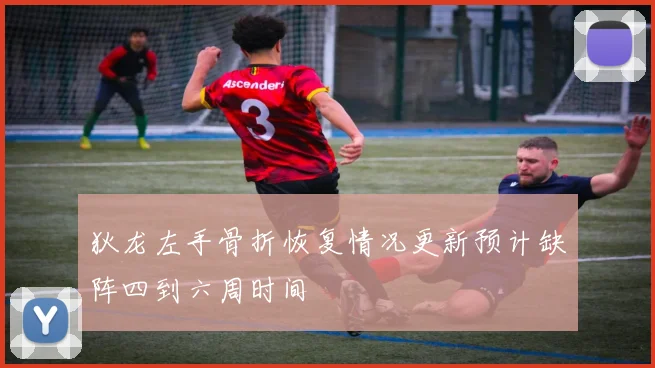 狄龙左手骨折恢复情况更新预计缺阵四到六周时间