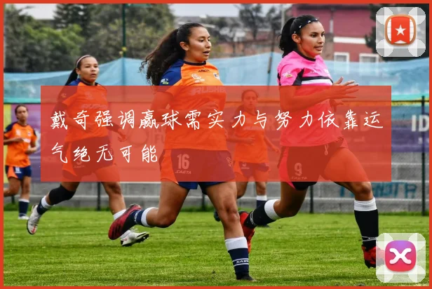 戴奇强调赢球需实力与努力依靠运气绝无可能