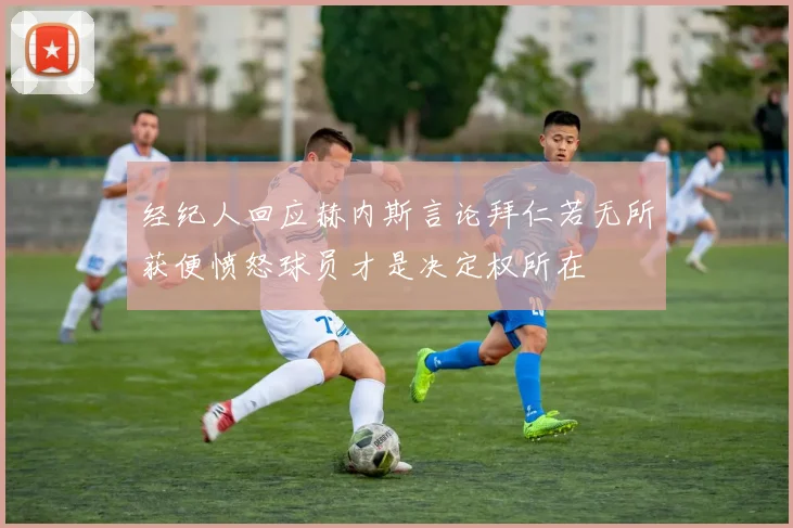 经纪人回应赫内斯言论拜仁若无所获便愤怒球员才是决定权所在
