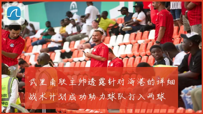 武里南联主帅透露针对海港的详细战术计划成功助力球队打入两球
