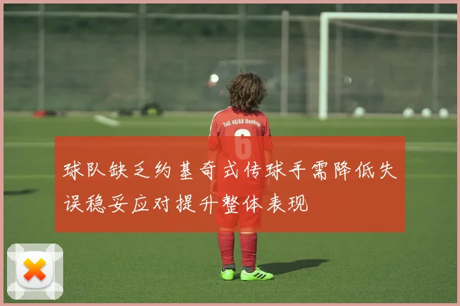 球队缺乏约基奇式传球手需降低失误稳妥应对提升整体表现