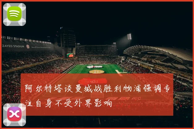 阿尔特塔谈曼城战胜利物浦强调专注自身不受外界影响