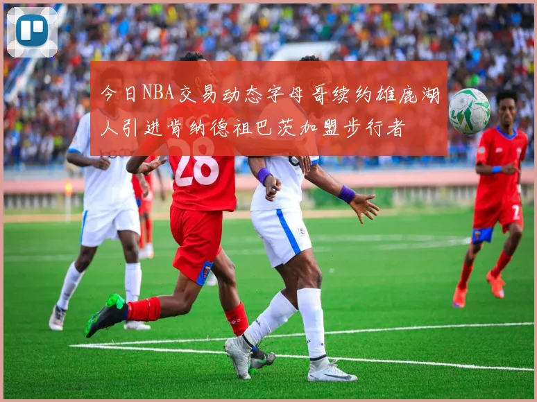 今日NBA交易动态字母哥续约雄鹿湖人引进肯纳德祖巴茨加盟步行者