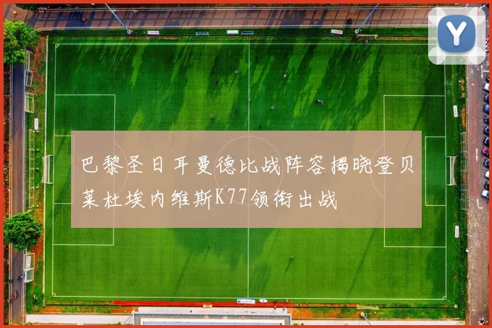 巴黎圣日耳曼德比战阵容揭晓登贝莱杜埃内维斯K77领衔出战