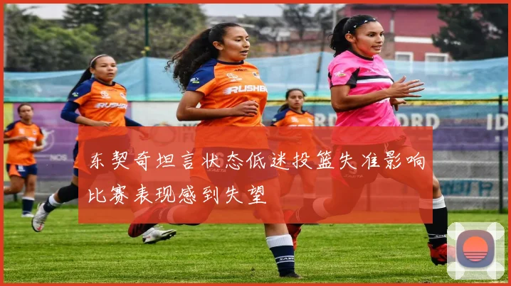 东契奇坦言状态低迷投篮失准影响比赛表现感到失望