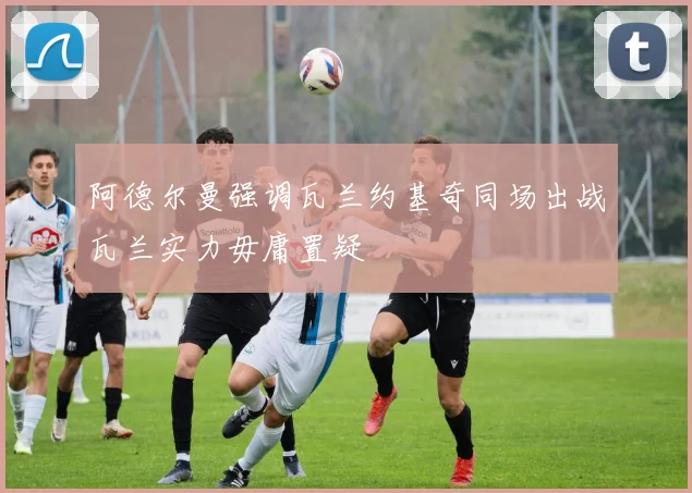 阿德尔曼强调瓦兰约基奇同场出战瓦兰实力毋庸置疑