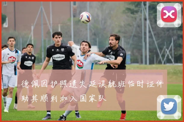 德佩因护照遗失延误航班临时证件助其顺利加入国家队