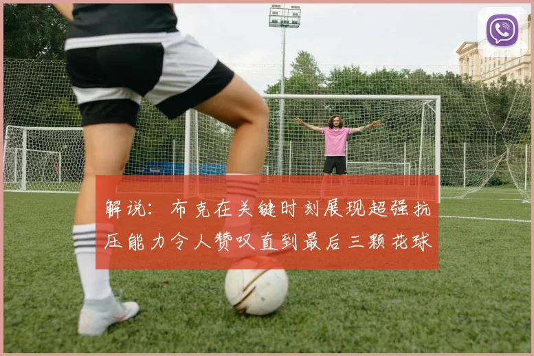 解说：布克在关键时刻展现超强抗压能力令人赞叹直到最后三颗花球前