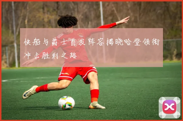 快船与爵士首发阵容揭晓哈登领衔冲击胜利之路