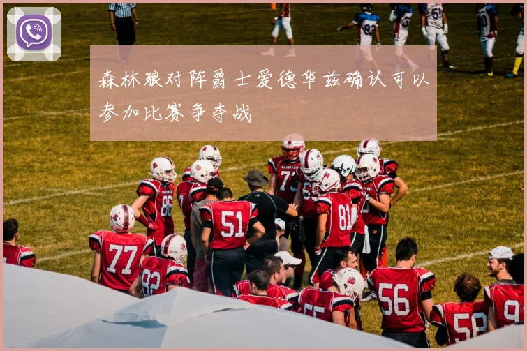 森林狼对阵爵士爱德华兹确认可以参加比赛争夺战