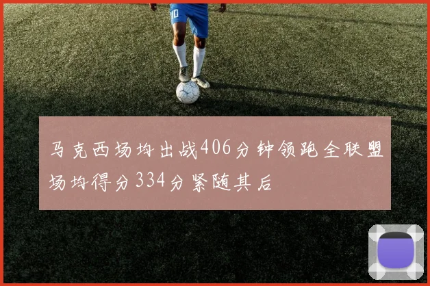 马克西场均出战406分钟领跑全联盟场均得分334分紧随其后
