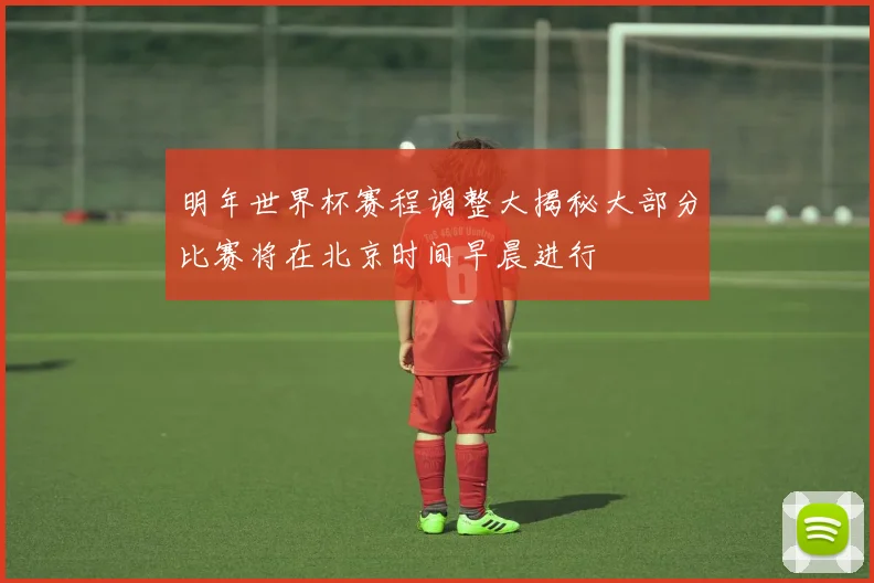 明年世界杯赛程调整大揭秘大部分比赛将在北京时间早晨进行