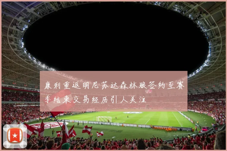 康利重返明尼苏达森林狼签约至赛季结束交易经历引人关注