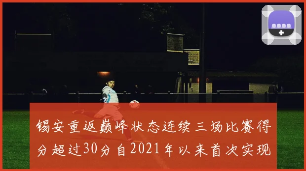 锡安重返巅峰状态连续三场比赛得分超过30分自2021年以来首次实现