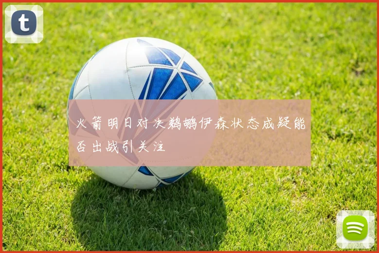 火箭明日对决鹈鹕伊森状态成疑能否出战引关注
