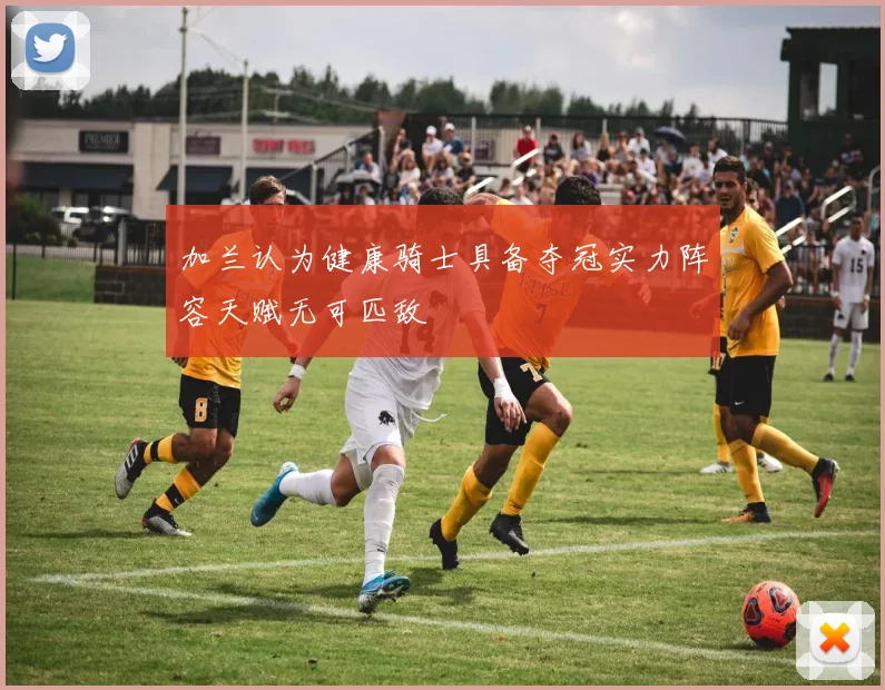 加兰认为健康骑士具备夺冠实力阵容天赋无可匹敌