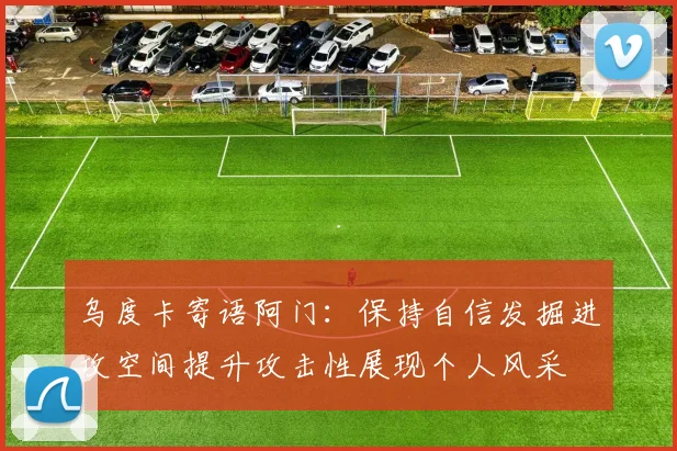 乌度卡寄语阿门：保持自信发掘进攻空间提升攻击性展现个人风采