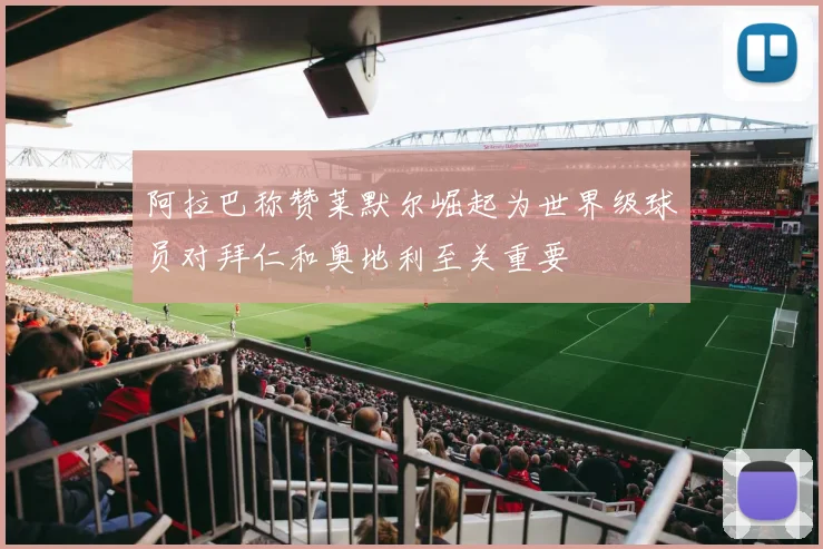 阿拉巴称赞莱默尔崛起为世界级球员对拜仁和奥地利至关重要