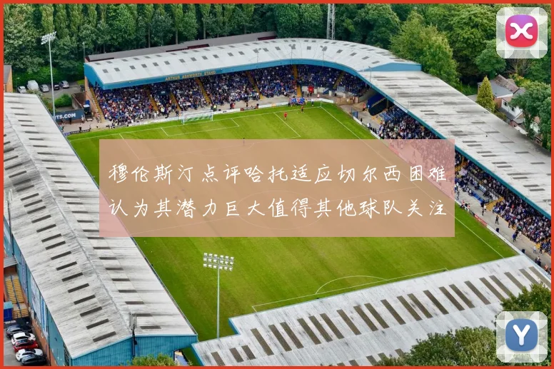 穆伦斯汀点评哈托适应切尔西困难认为其潜力巨大值得其他球队关注