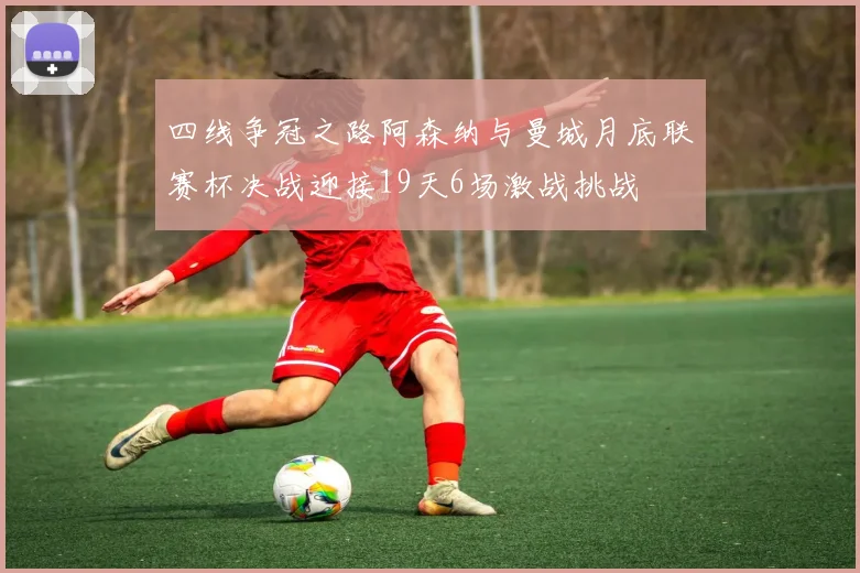 四线争冠之路阿森纳与曼城月底联赛杯决战迎接19天6场激战挑战