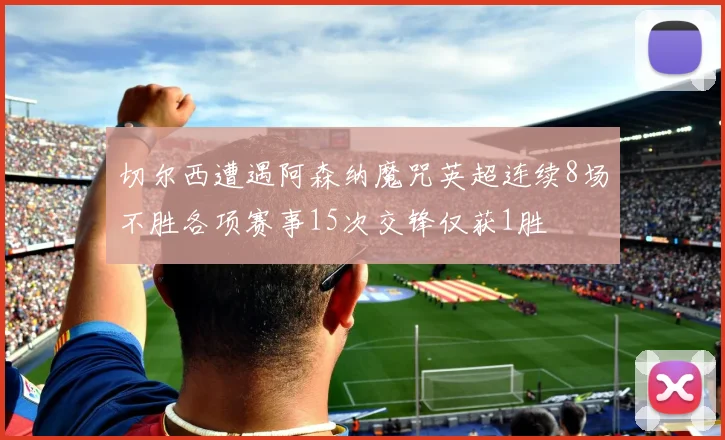 切尔西遭遇阿森纳魔咒英超连续8场不胜各项赛事15次交锋仅获1胜