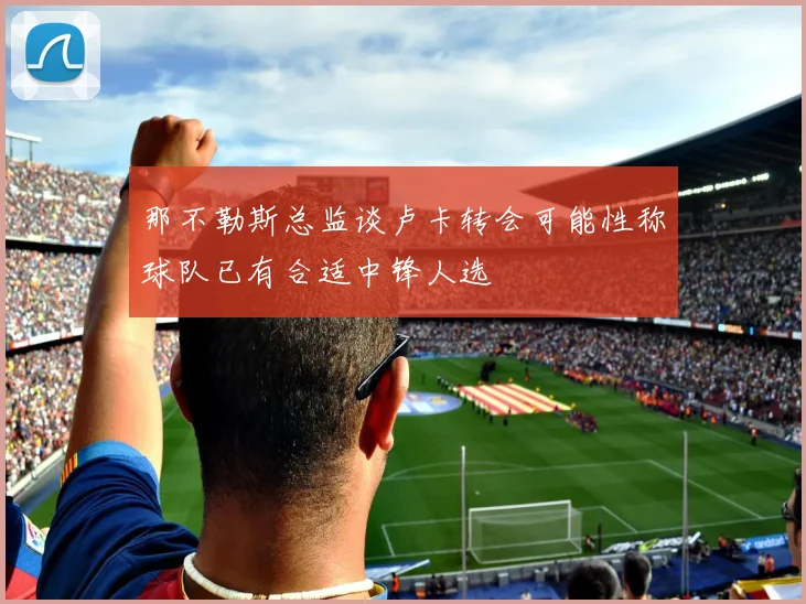那不勒斯总监谈卢卡转会可能性称球队已有合适中锋人选