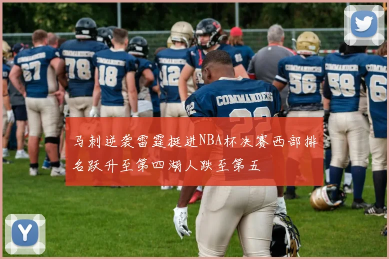 马刺逆袭雷霆挺进NBA杯决赛西部排名跃升至第四湖人跌至第五