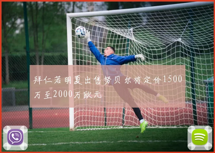 拜仁若明夏出售努贝尔将定价1500万至2000万欧元