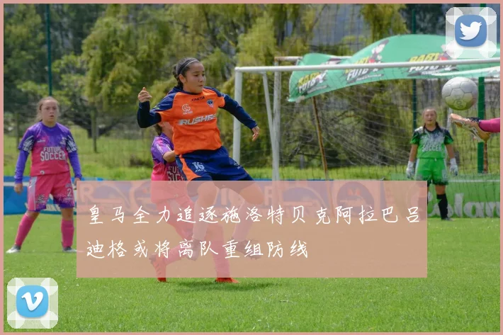 皇马全力追逐施洛特贝克阿拉巴吕迪格或将离队重组防线