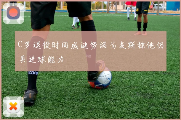 C罗退役时间成谜努诺戈麦斯称他仍具进球能力