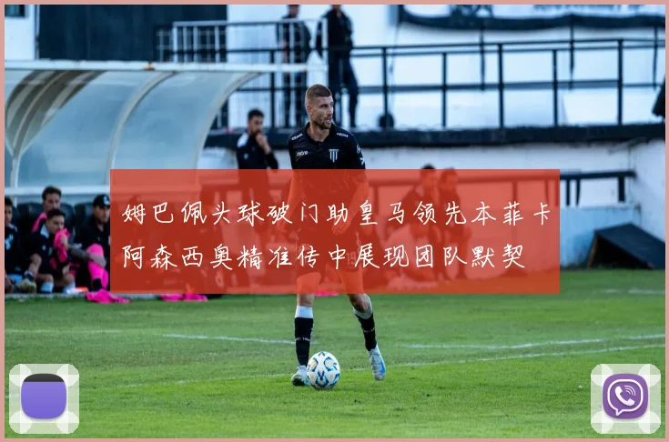 姆巴佩头球破门助皇马领先本菲卡阿森西奥精准传中展现团队默契