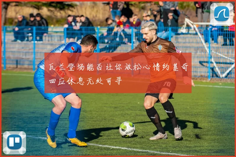 瓦兰登场能否让你放松心情约基奇回应休息无处可寻