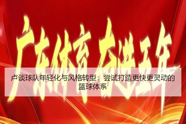 卢谈球队年轻化与风格转型:尝试打造更快更灵动的篮球体系
